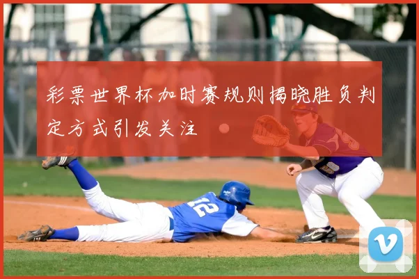 彩票世界杯加时赛规则揭晓胜负判定方式引发关注