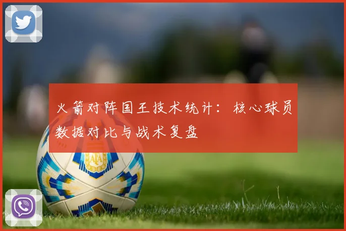 火箭对阵国王技术统计：核心球员数据对比与战术复盘