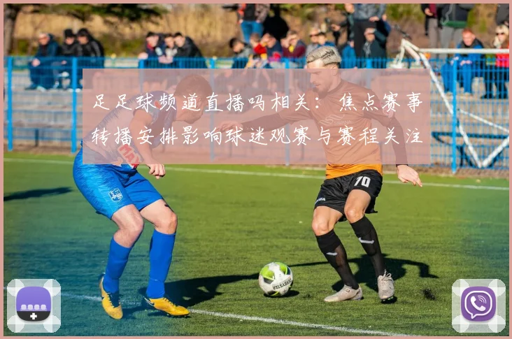 足足球频道直播吗相关：焦点赛事转播安排影响球迷观赛与赛程关注