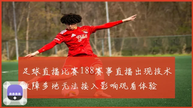 足球直播比赛188赛事直播出现技术故障多地无法接入影响观看体验