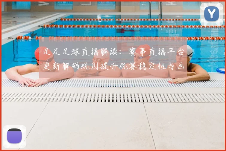 足足足球直播解读：赛事直播平台更新解码规则提升观赛稳定性与画质