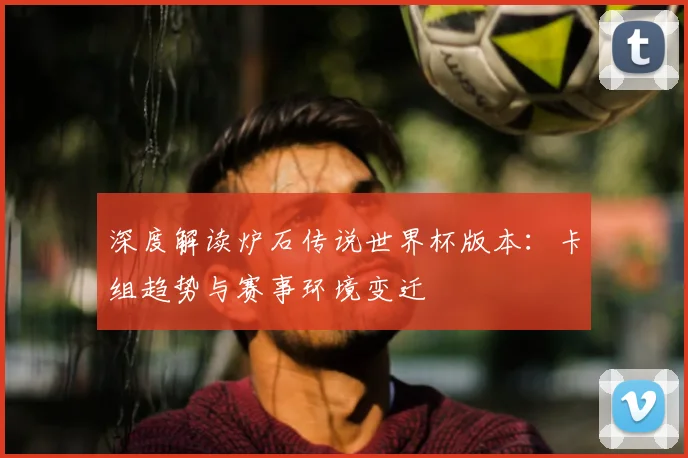 深度解读炉石传说世界杯版本：卡组趋势与赛事环境变迁