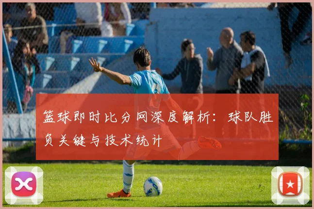 篮球即时比分网深度解析:球队胜负关键与技术统计