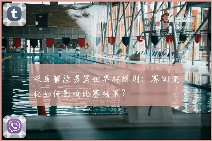 深度解读男篮世界杯规则：赛制变化如何影响比赛结果？