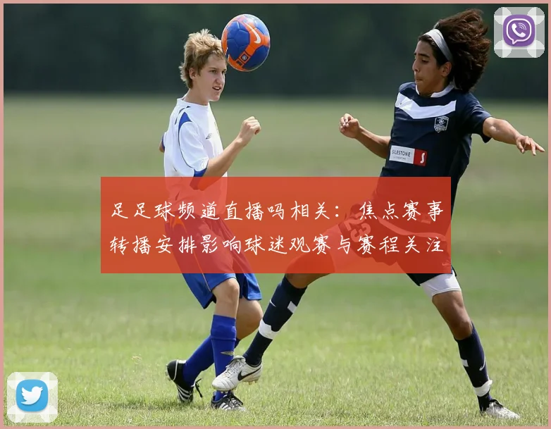 足足球频道直播吗相关：焦点赛事转播安排影响球迷观赛与赛程关注