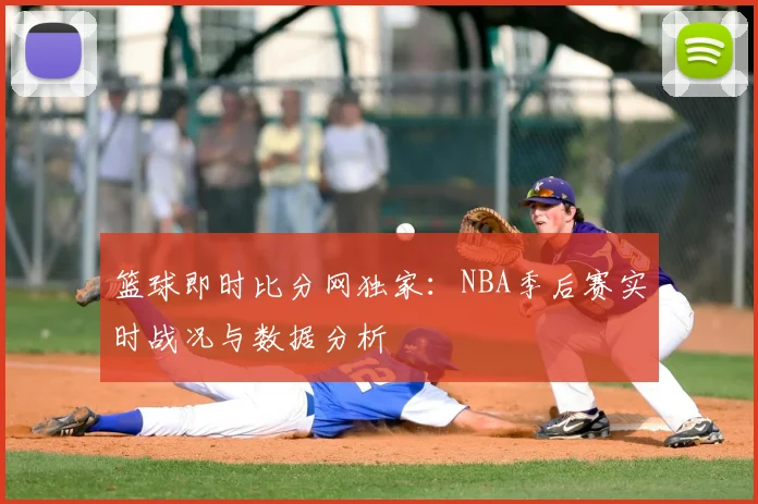 篮球即时比分网独家：NBA季后赛实时战况与数据分析