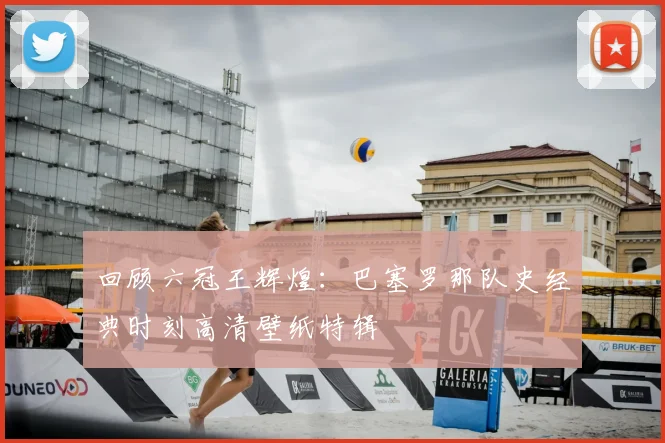 回顾六冠王辉煌：巴塞罗那队史经典时刻高清壁纸特辑