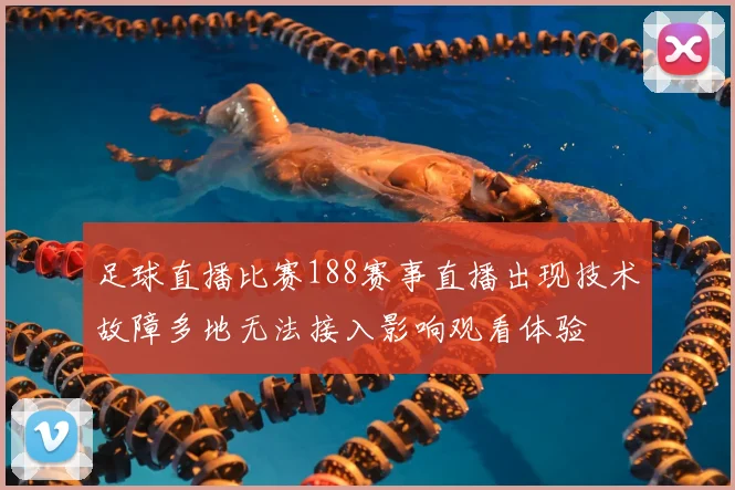 足球直播比赛188赛事直播出现技术故障多地无法接入影响观看体验