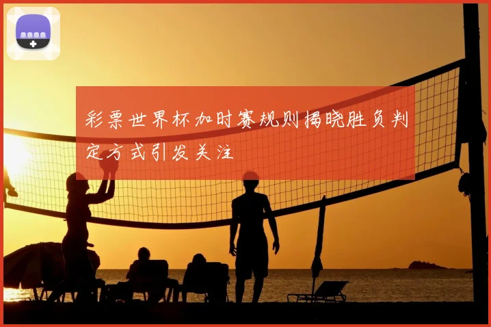 彩票世界杯加时赛规则揭晓胜负判定方式引发关注