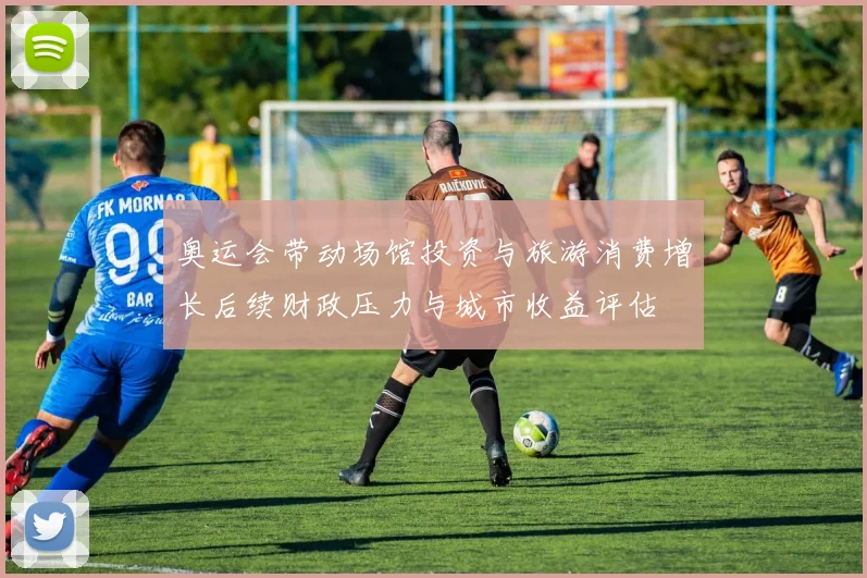 奥运会带动场馆投资与旅游消费增长后续财政压力与城市收益评估